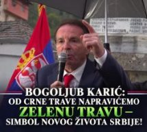 BOGOLJUB KARIĆ:OD CRNE TRAVE NAPRAVIĆEMO ZELENU TRAVU — SIMBOLNOVOG ŽIVOTA SRBIJE!